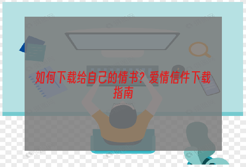 如何下载给自己的情书？爱情信件下载指南