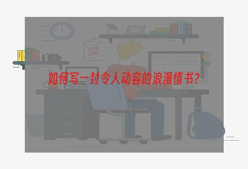 如何写一封令人动容的浪漫情书？