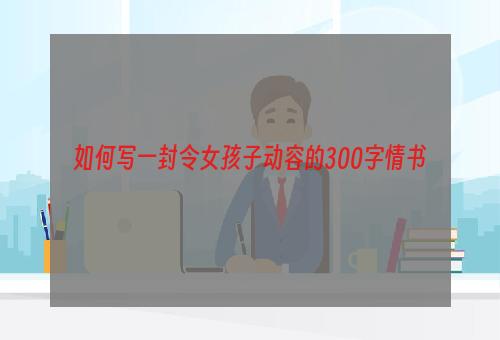 如何写一封令女孩子动容的300字情书