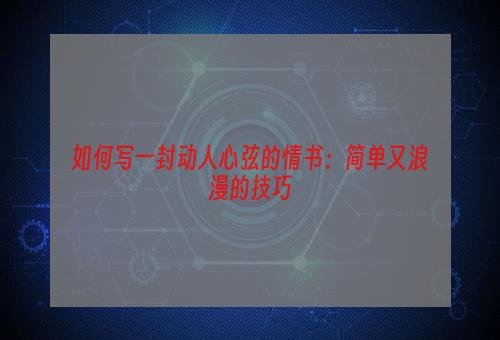 如何写一封动人心弦的情书：简单又浪漫的技巧