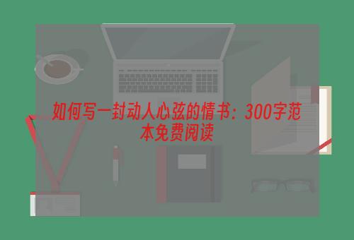 如何写一封动人心弦的情书：300字范本免费阅读