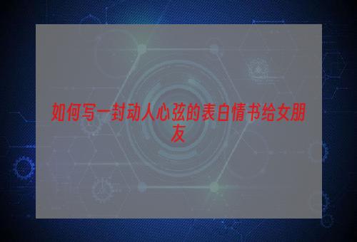 如何写一封动人心弦的表白情书给女朋友