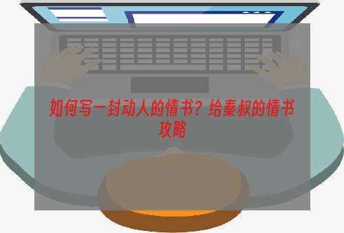 如何写一封动人的情书？给秦叔的情书攻略