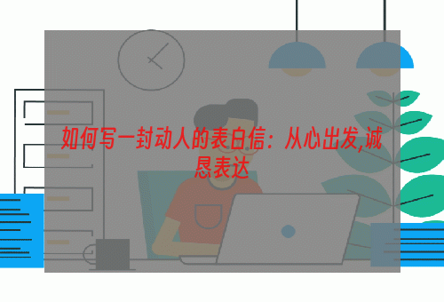 如何写一封动人的表白信：从心出发,诚恳表达