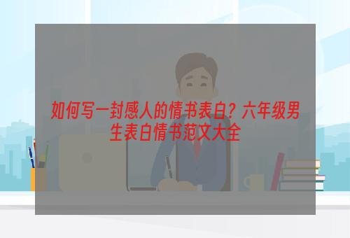 如何写一封感人的情书表白？六年级男生表白情书范文大全