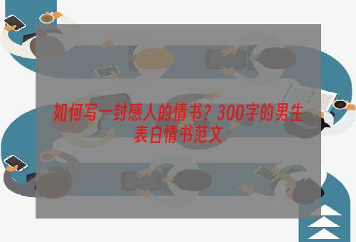 如何写一封感人的情书？300字的男生表白情书范文