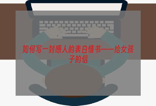 如何写一封感人的表白情书——给女孩子的信