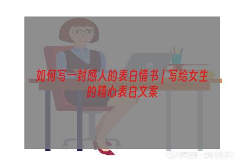 如何写一封感人的表白情书 | 写给女生的精心表白文案