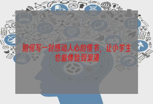 如何写一封感动人心的情书，让小学生也能体验到浪漫