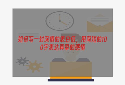 如何写一封深情的表白信，用简短的100字表达真挚的感情