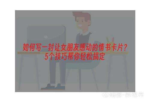 如何写一封让女朋友感动的情书卡片？5个技巧帮你轻松搞定