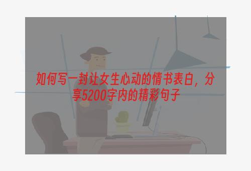 如何写一封让女生心动的情书表白，分享5200字内的精彩句子