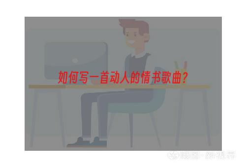 如何写一首动人的情书歌曲？