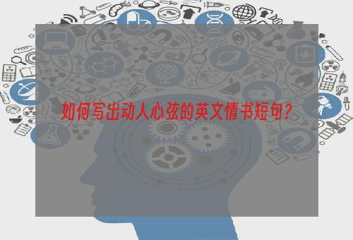 如何写出动人心弦的英文情书短句？