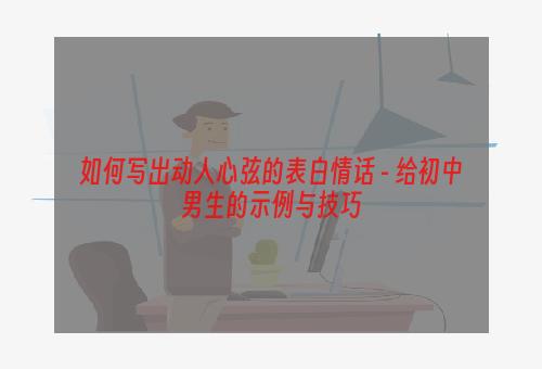 如何写出动人心弦的表白情话 - 给初中男生的示例与技巧