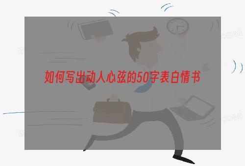 如何写出动人心弦的50字表白情书