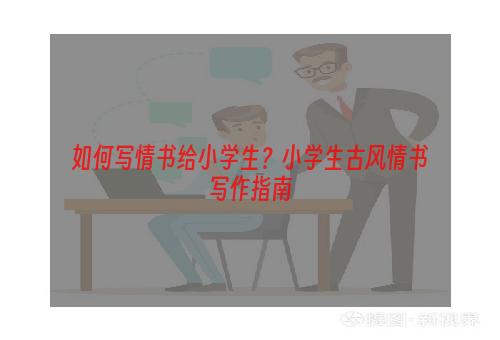 如何写情书给小学生？小学生古风情书写作指南