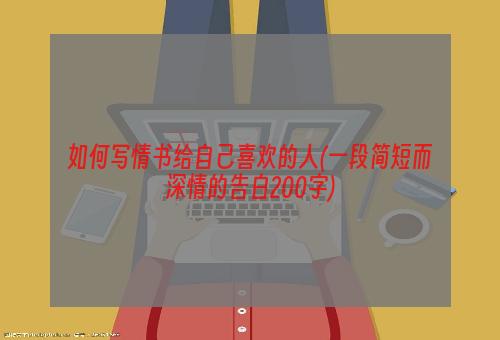 如何写情书给自己喜欢的人(一段简短而深情的告白200字)