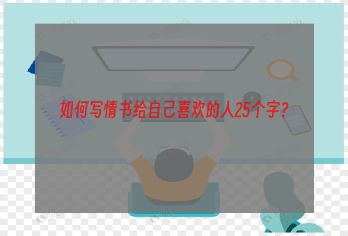 如何写情书给自己喜欢的人25个字？