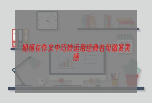 如何在作文中巧妙运用经典名句激发灵感