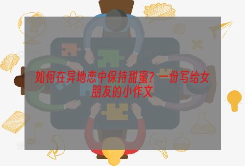 如何在异地恋中保持甜蜜？一份写给女朋友的小作文