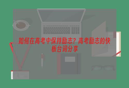 如何在高考中保持励志？高考励志的快板台词分享