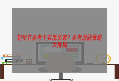 如何在高考中实现突破？高考激励策略大揭秘