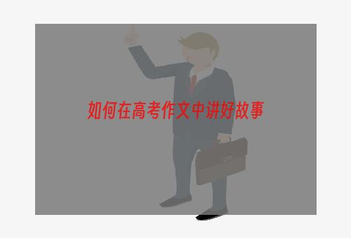 如何在高考作文中讲好故事