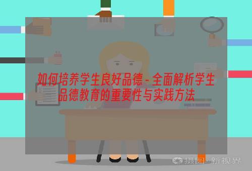 如何培养学生良好品德 - 全面解析学生品德教育的重要性与实践方法