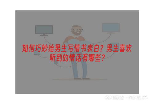 如何巧妙给男生写情书表白？男生喜欢听到的情话有哪些？