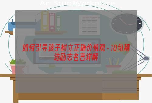 如何引导孩子树立正确价值观 - 10句精选励志名言详解