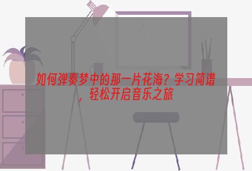 如何弹奏梦中的那一片花海？学习简谱，轻松开启音乐之旅