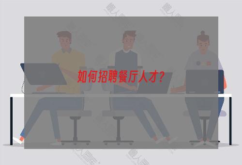 如何招聘餐厅人才？