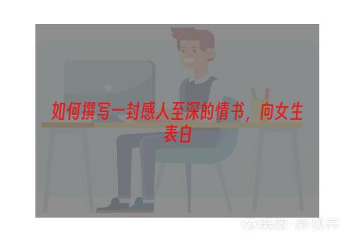 如何撰写一封感人至深的情书，向女生表白