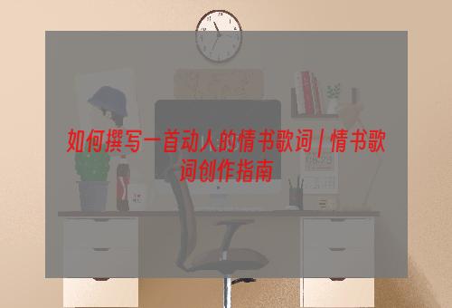 如何撰写一首动人的情书歌词 | 情书歌词创作指南