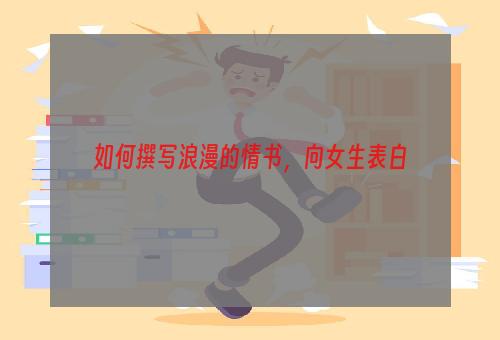 如何撰写浪漫的情书，向女生表白