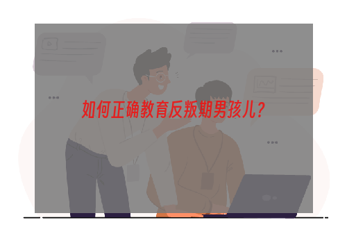 如何正确教育反叛期男孩儿？