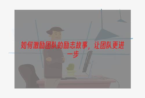 如何激励团队的励志故事，让团队更进一步