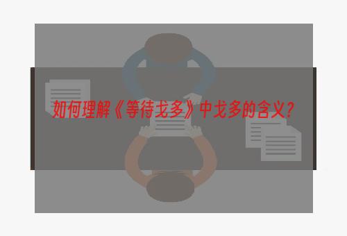 如何理解《等待戈多》中戈多的含义？