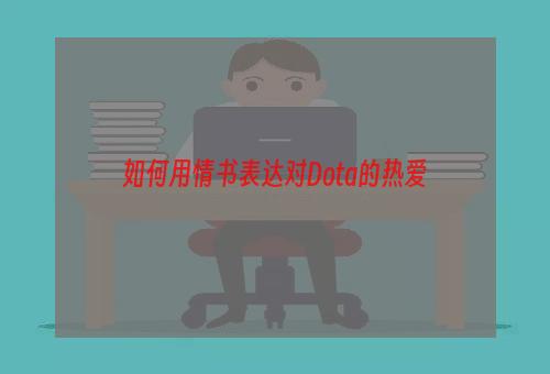 如何用情书表达对Dota的热爱