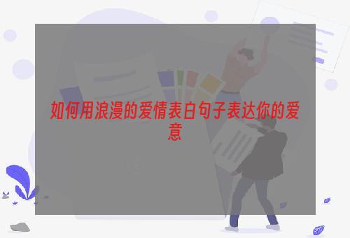 如何用浪漫的爱情表白句子表达你的爱意