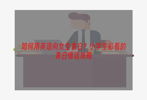 如何用英语向女生表白？小学生必看的表白情话攻略