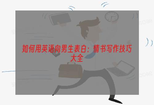 如何用英语向男生表白：情书写作技巧大全