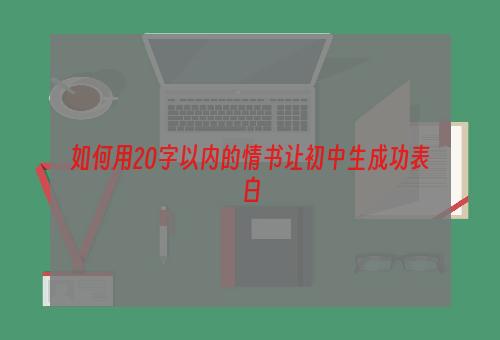 如何用20字以内的情书让初中生成功表白