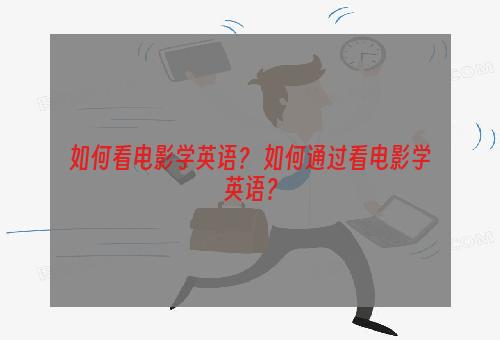 如何看电影学英语？ 如何通过看电影学英语？