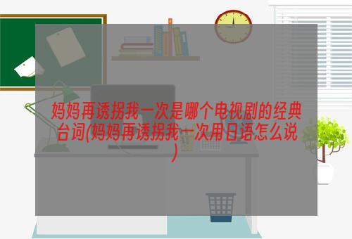 妈妈再诱拐我一次是哪个电视剧的经典台词(妈妈再诱拐我一次用日语怎么说)