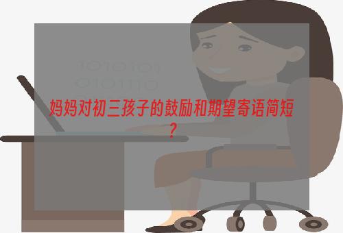 妈妈对初三孩子的鼓励和期望寄语简短？