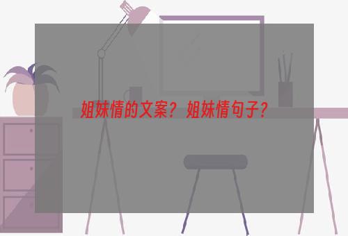 姐妹情的文案？ 姐妹情句子？