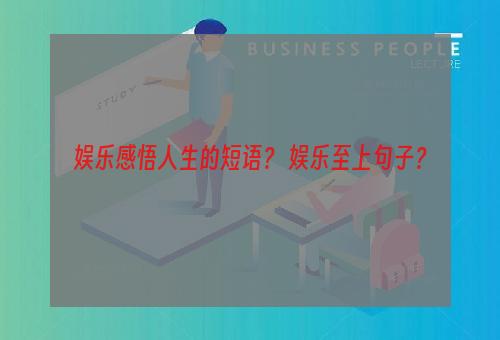 娱乐感悟人生的短语？ 娱乐至上句子？