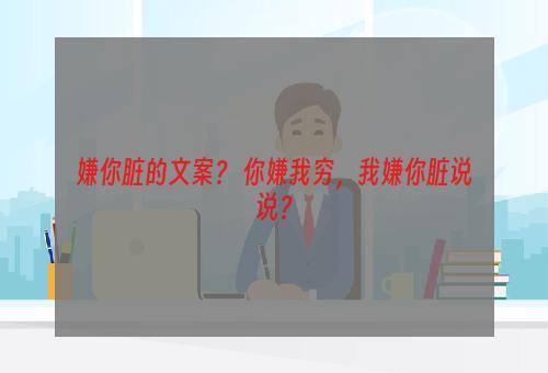 嫌你脏的文案？ 你嫌我穷，我嫌你脏说说？